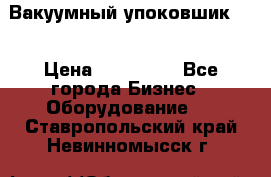 Вакуумный упоковшик 52 › Цена ­ 250 000 - Все города Бизнес » Оборудование   . Ставропольский край,Невинномысск г.